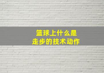 篮球上什么是走步的技术动作