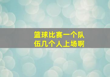 篮球比赛一个队伍几个人上场啊