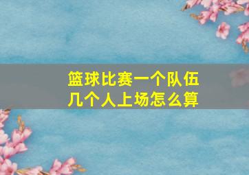 篮球比赛一个队伍几个人上场怎么算