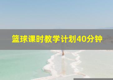 篮球课时教学计划40分钟