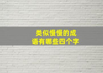 类似慢慢的成语有哪些四个字