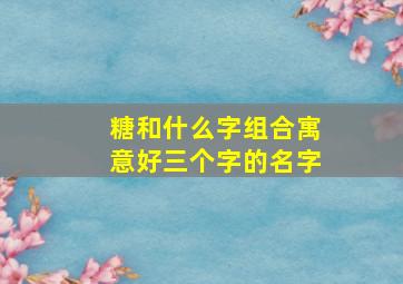 糖和什么字组合寓意好三个字的名字