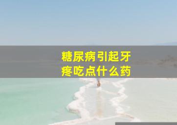 糖尿病引起牙疼吃点什么药