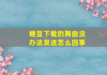 糖豆下载的舞曲没办法发送怎么回事