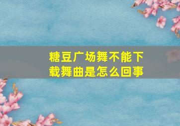 糖豆广场舞不能下载舞曲是怎么回事