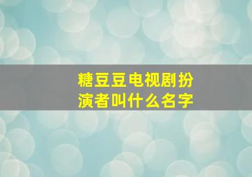 糖豆豆电视剧扮演者叫什么名字