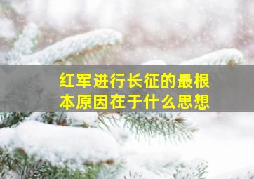 红军进行长征的最根本原因在于什么思想