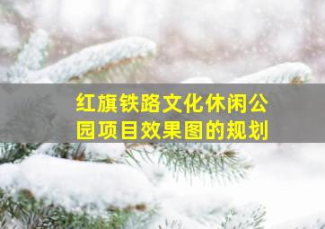 红旗铁路文化休闲公园项目效果图的规划