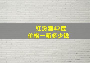 红汾酒42度价格一箱多少钱