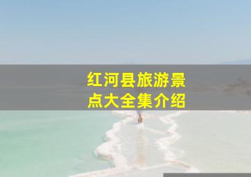 红河县旅游景点大全集介绍