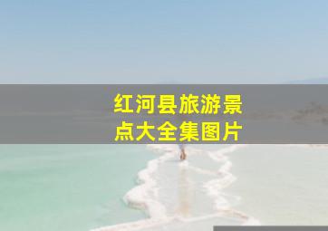 红河县旅游景点大全集图片