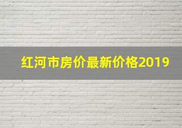 红河市房价最新价格2019