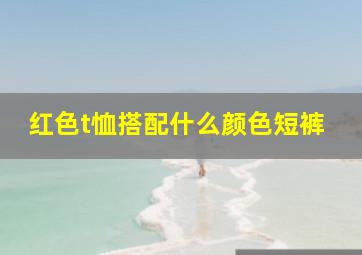 红色t恤搭配什么颜色短裤