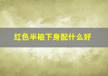 红色半袖下身配什么好