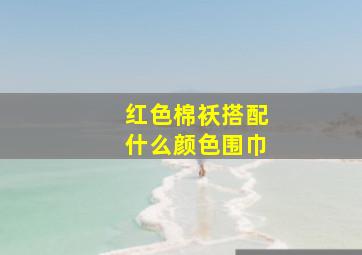 红色棉袄搭配什么颜色围巾