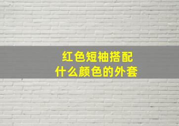 红色短袖搭配什么颜色的外套