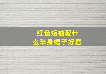 红色短袖配什么半身裙子好看