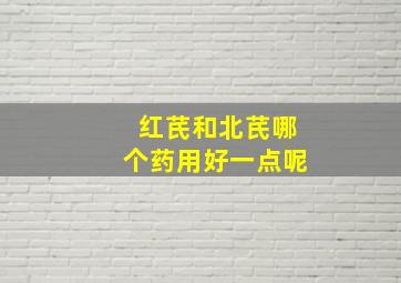 红芪和北芪哪个药用好一点呢