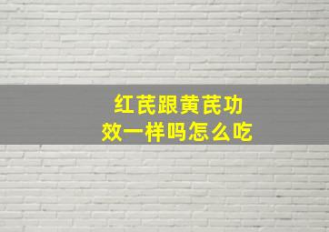 红芪跟黄芪功效一样吗怎么吃