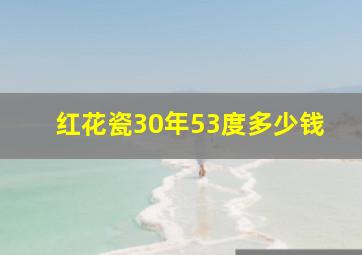 红花瓷30年53度多少钱