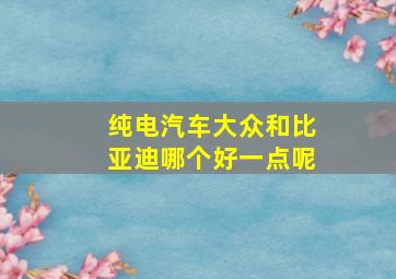 纯电汽车大众和比亚迪哪个好一点呢