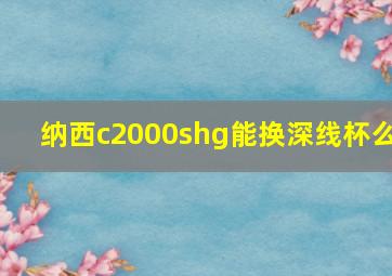 纳西c2000shg能换深线杯么