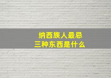 纳西族人最忌三种东西是什么