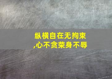 纵横自在无拘束,心不贪荣身不辱