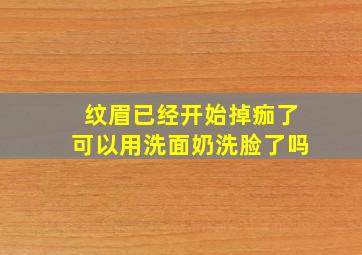 纹眉已经开始掉痂了可以用洗面奶洗脸了吗