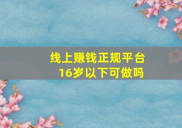 线上赚钱正规平台16岁以下可做吗