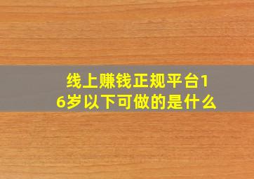 线上赚钱正规平台16岁以下可做的是什么