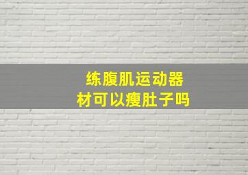 练腹肌运动器材可以瘦肚子吗