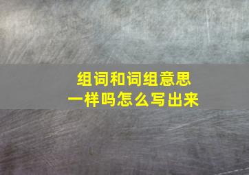 组词和词组意思一样吗怎么写出来