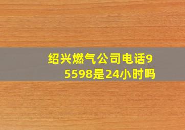 绍兴燃气公司电话95598是24小时吗