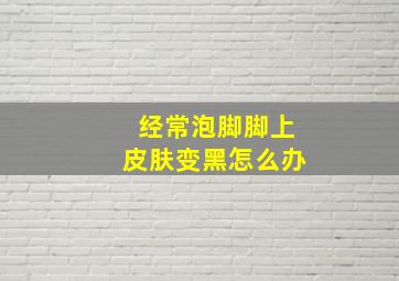 经常泡脚脚上皮肤变黑怎么办