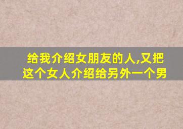 给我介绍女朋友的人,又把这个女人介绍给另外一个男