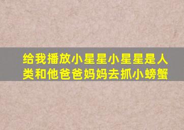 给我播放小星星小星星是人类和他爸爸妈妈去抓小螃蟹