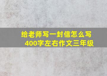 给老师写一封信怎么写400字左右作文三年级