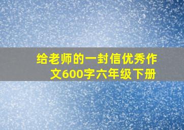 给老师的一封信优秀作文600字六年级下册