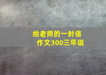 给老师的一封信作文300三年级