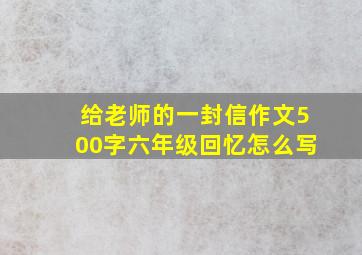 给老师的一封信作文500字六年级回忆怎么写