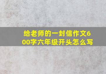 给老师的一封信作文600字六年级开头怎么写