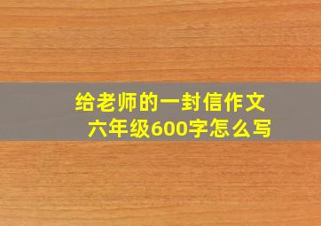 给老师的一封信作文六年级600字怎么写