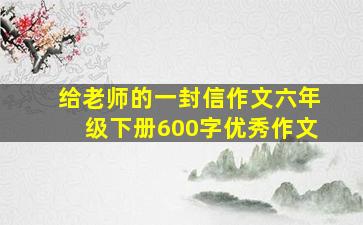 给老师的一封信作文六年级下册600字优秀作文