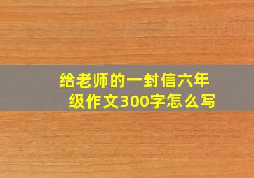 给老师的一封信六年级作文300字怎么写