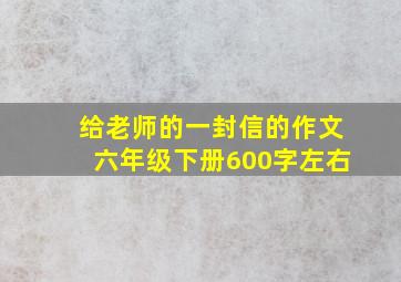 给老师的一封信的作文六年级下册600字左右