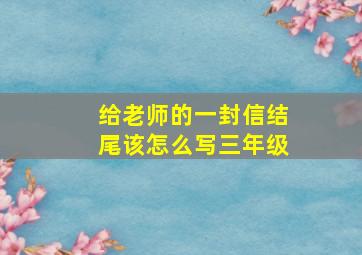 给老师的一封信结尾该怎么写三年级