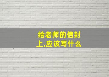 给老师的信封上,应该写什么