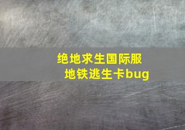 绝地求生国际服地铁逃生卡bug