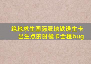 绝地求生国际服地铁逃生卡出生点的时候卡全程bug